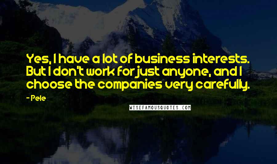 Pele Quotes: Yes, I have a lot of business interests. But I don't work for just anyone, and I choose the companies very carefully.