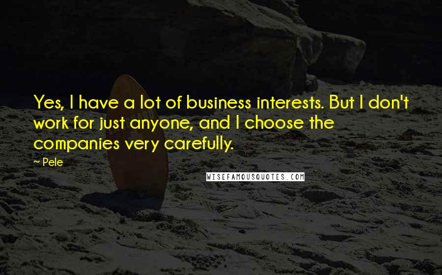 Pele Quotes: Yes, I have a lot of business interests. But I don't work for just anyone, and I choose the companies very carefully.