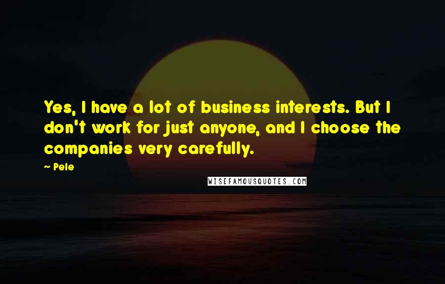 Pele Quotes: Yes, I have a lot of business interests. But I don't work for just anyone, and I choose the companies very carefully.