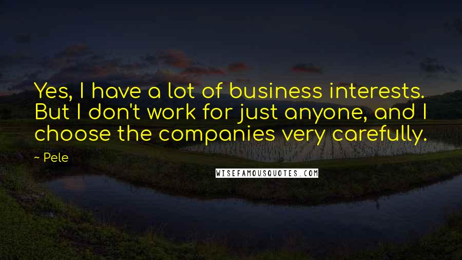 Pele Quotes: Yes, I have a lot of business interests. But I don't work for just anyone, and I choose the companies very carefully.