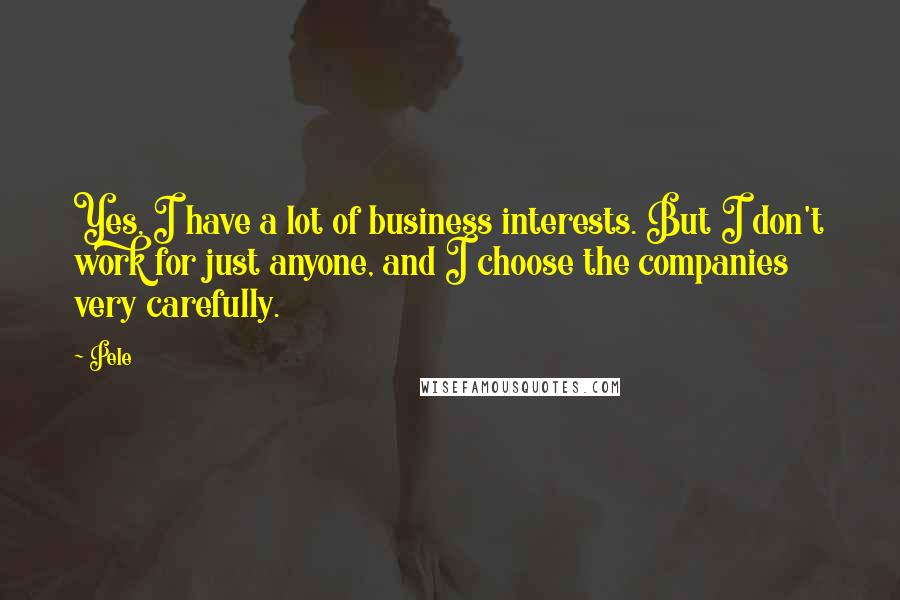 Pele Quotes: Yes, I have a lot of business interests. But I don't work for just anyone, and I choose the companies very carefully.