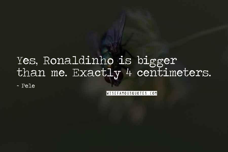 Pele Quotes: Yes, Ronaldinho is bigger than me. Exactly 4 centimeters.