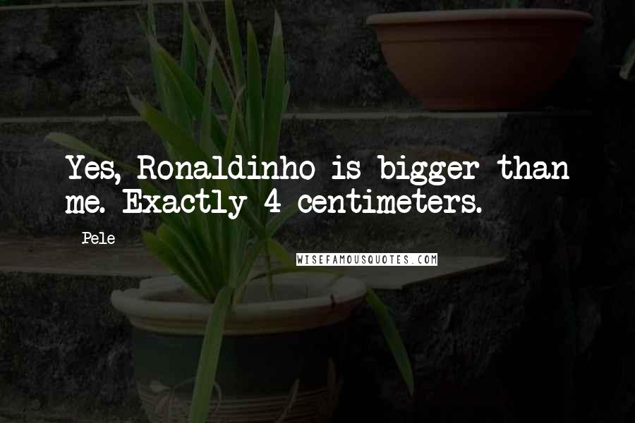Pele Quotes: Yes, Ronaldinho is bigger than me. Exactly 4 centimeters.
