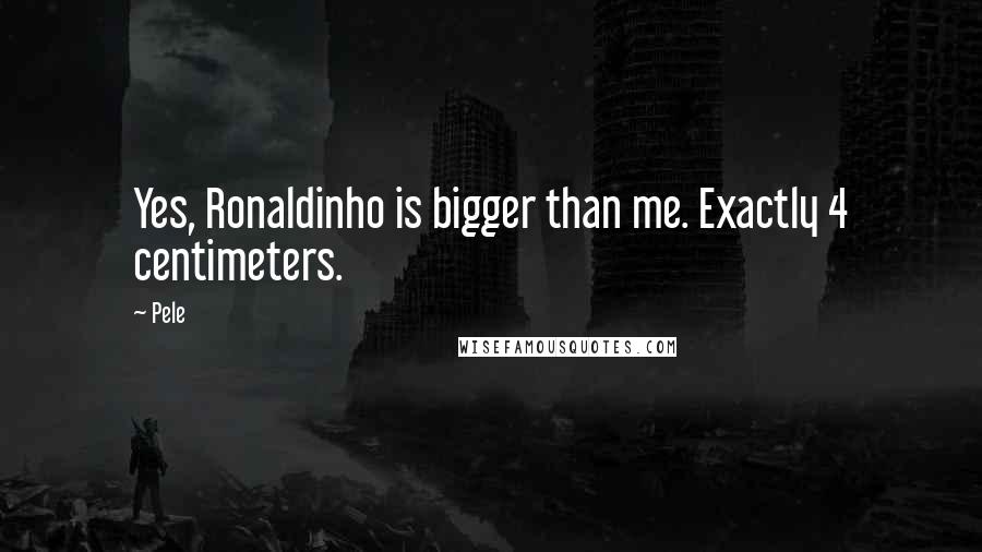 Pele Quotes: Yes, Ronaldinho is bigger than me. Exactly 4 centimeters.
