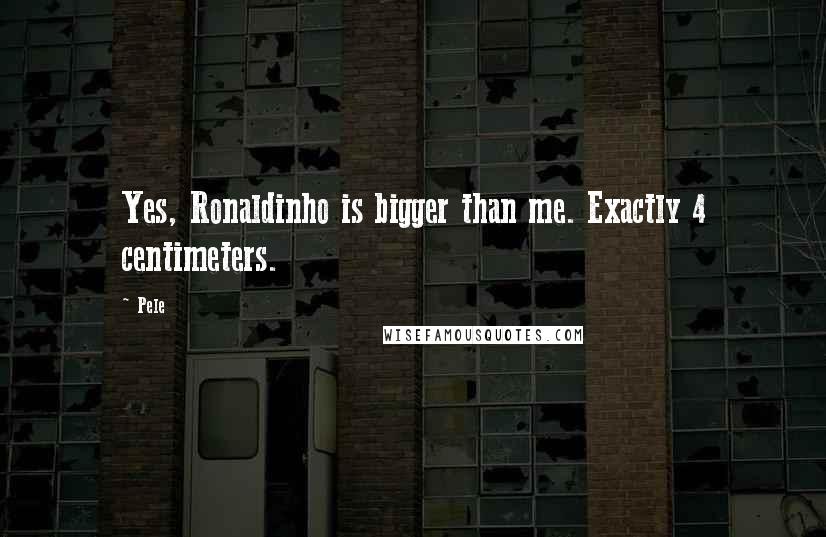 Pele Quotes: Yes, Ronaldinho is bigger than me. Exactly 4 centimeters.