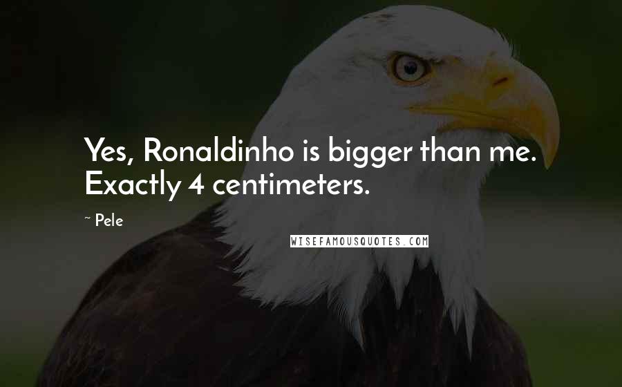Pele Quotes: Yes, Ronaldinho is bigger than me. Exactly 4 centimeters.