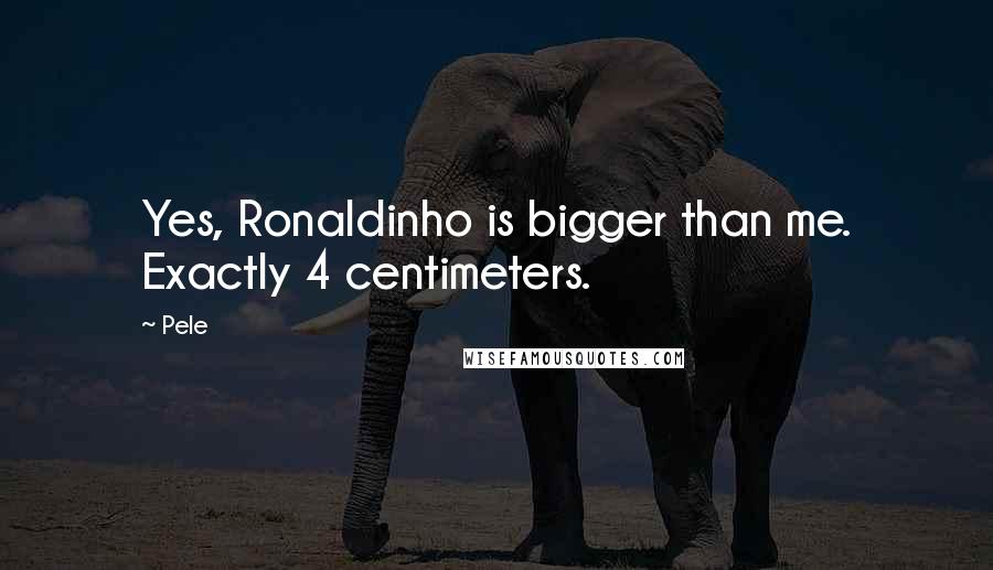 Pele Quotes: Yes, Ronaldinho is bigger than me. Exactly 4 centimeters.