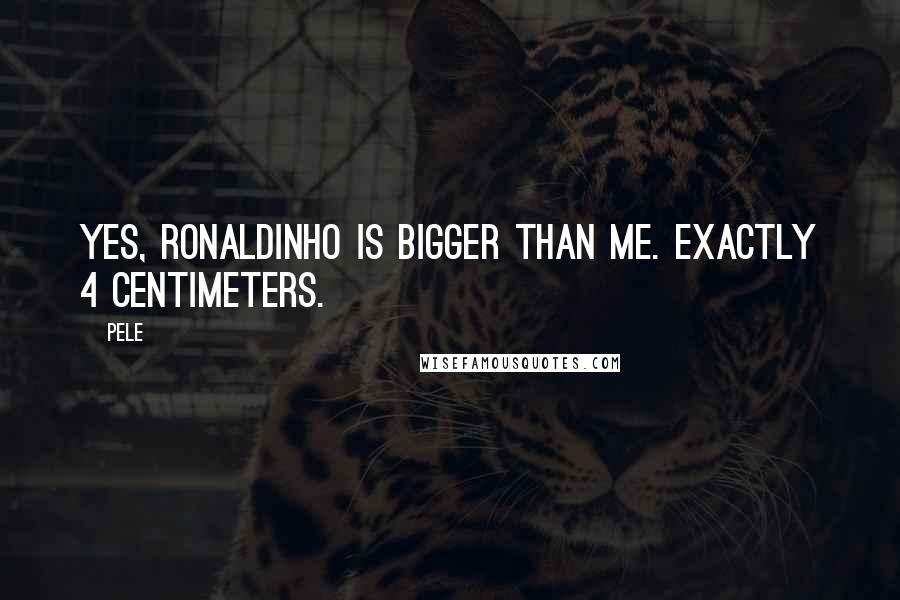 Pele Quotes: Yes, Ronaldinho is bigger than me. Exactly 4 centimeters.