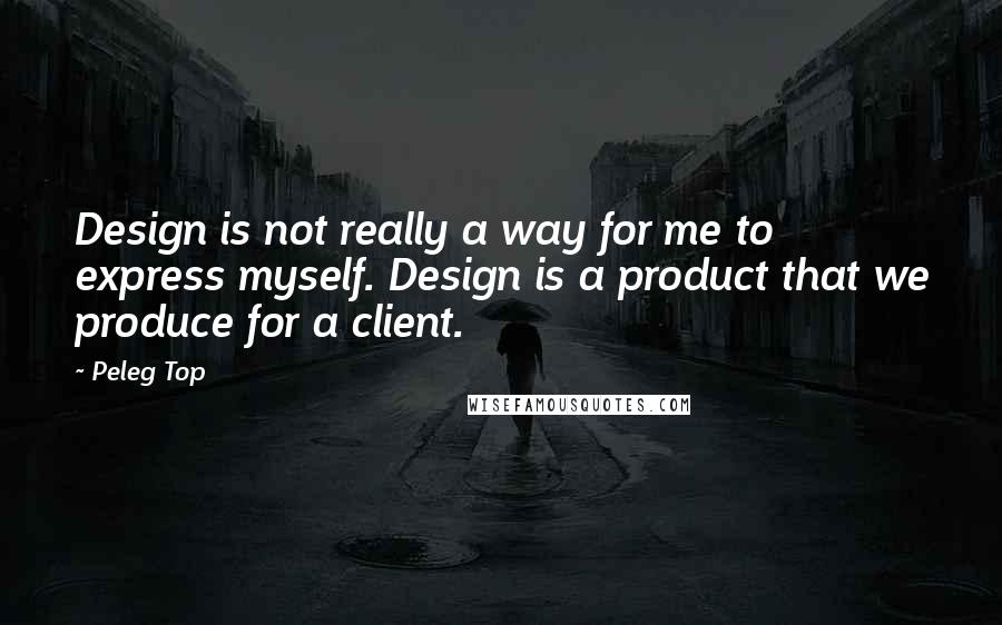 Peleg Top Quotes: Design is not really a way for me to express myself. Design is a product that we produce for a client.