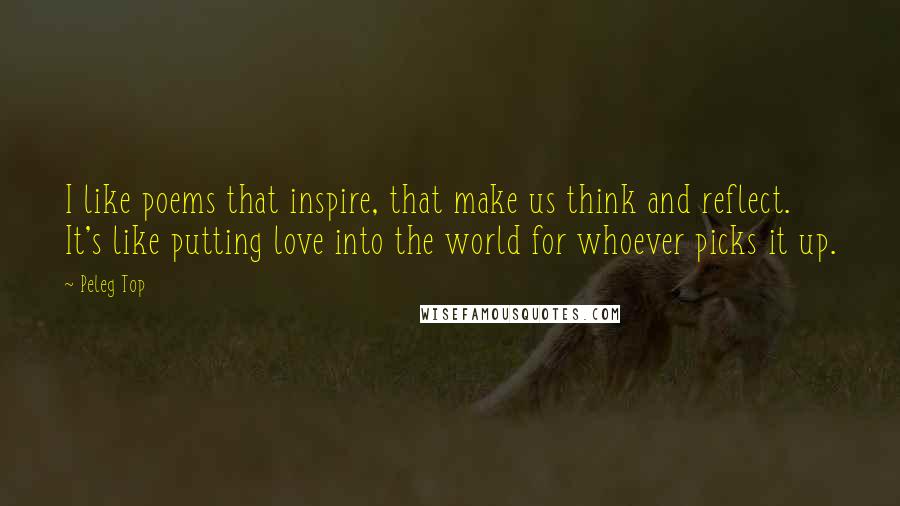 Peleg Top Quotes: I like poems that inspire, that make us think and reflect. It's like putting love into the world for whoever picks it up.