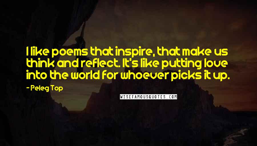 Peleg Top Quotes: I like poems that inspire, that make us think and reflect. It's like putting love into the world for whoever picks it up.