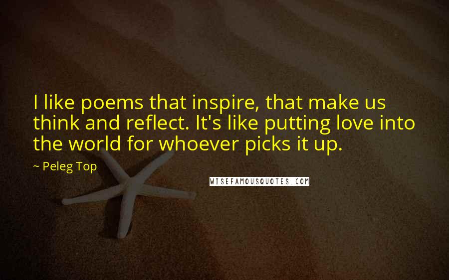 Peleg Top Quotes: I like poems that inspire, that make us think and reflect. It's like putting love into the world for whoever picks it up.