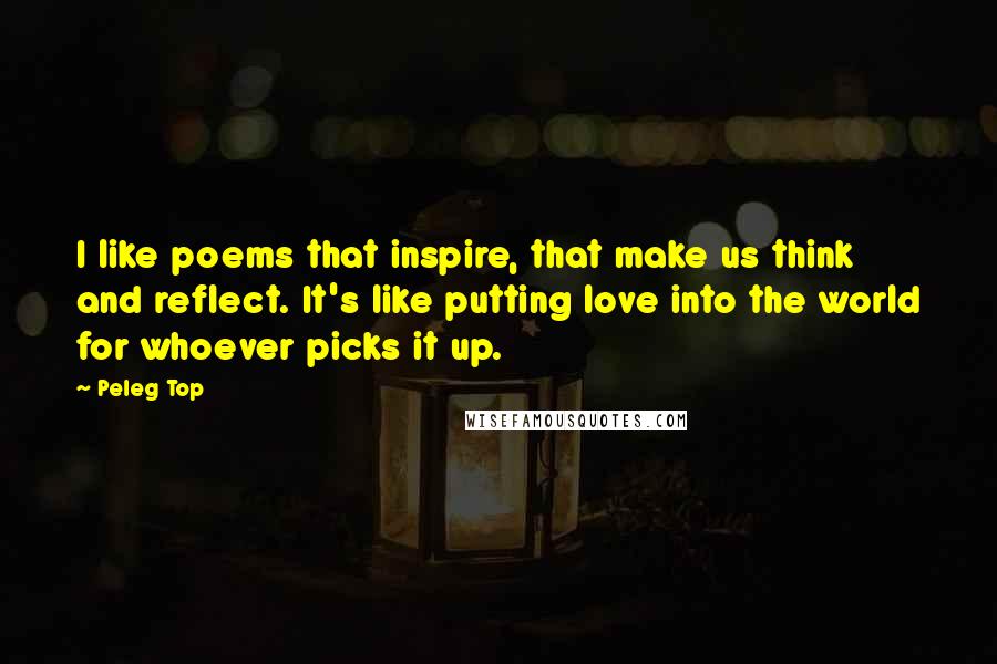 Peleg Top Quotes: I like poems that inspire, that make us think and reflect. It's like putting love into the world for whoever picks it up.