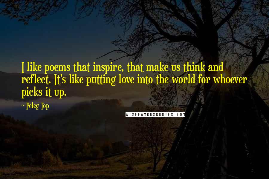 Peleg Top Quotes: I like poems that inspire, that make us think and reflect. It's like putting love into the world for whoever picks it up.