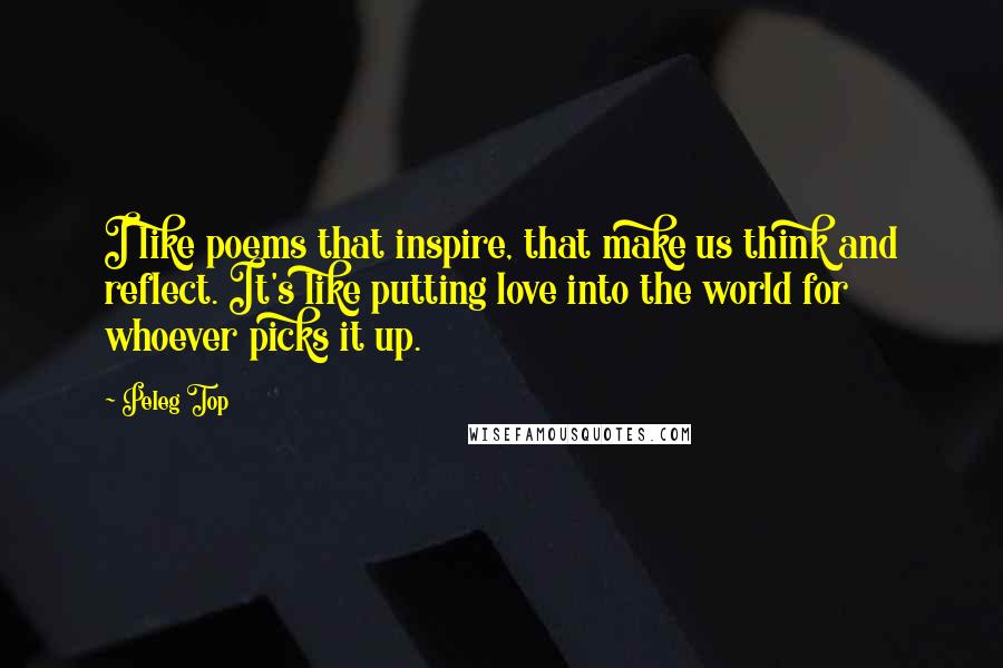 Peleg Top Quotes: I like poems that inspire, that make us think and reflect. It's like putting love into the world for whoever picks it up.