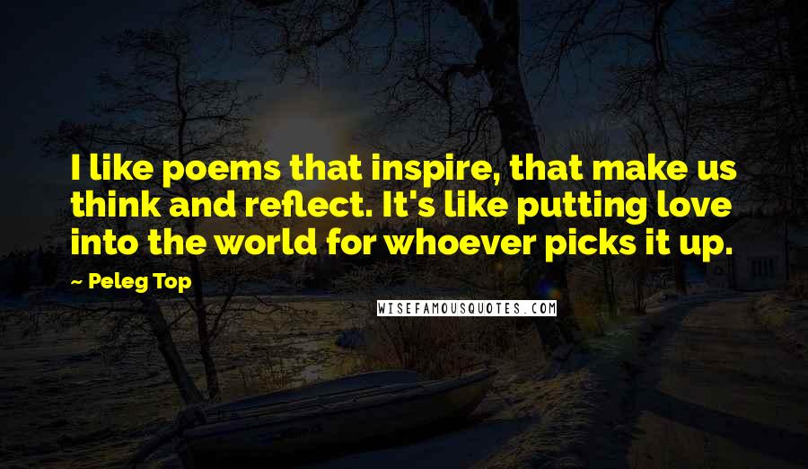 Peleg Top Quotes: I like poems that inspire, that make us think and reflect. It's like putting love into the world for whoever picks it up.