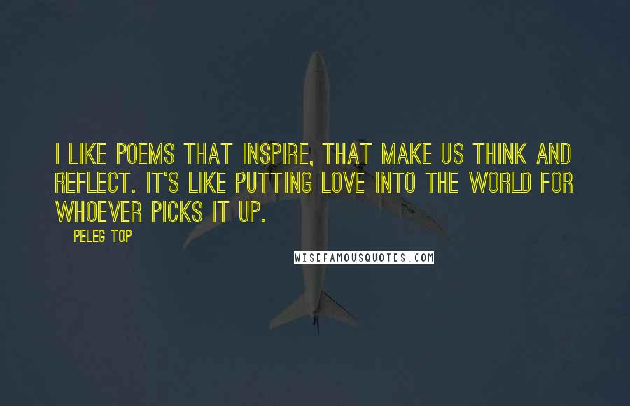 Peleg Top Quotes: I like poems that inspire, that make us think and reflect. It's like putting love into the world for whoever picks it up.