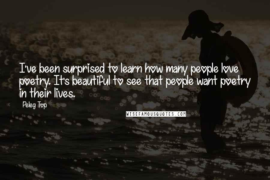 Peleg Top Quotes: I've been surprised to learn how many people love poetry. It's beautiful to see that people want poetry in their lives.
