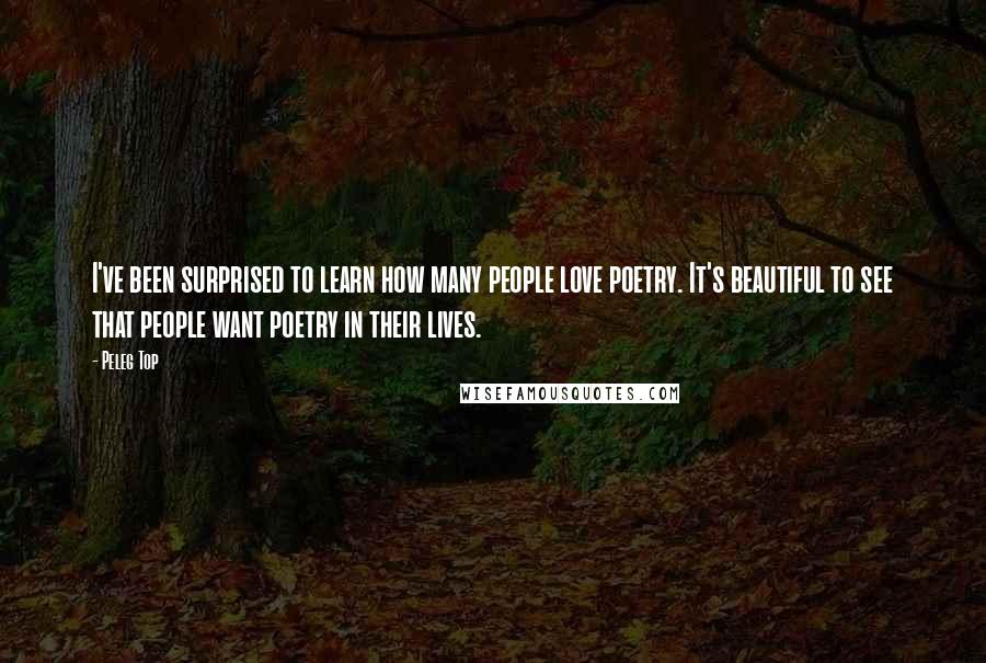 Peleg Top Quotes: I've been surprised to learn how many people love poetry. It's beautiful to see that people want poetry in their lives.