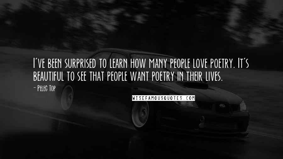 Peleg Top Quotes: I've been surprised to learn how many people love poetry. It's beautiful to see that people want poetry in their lives.