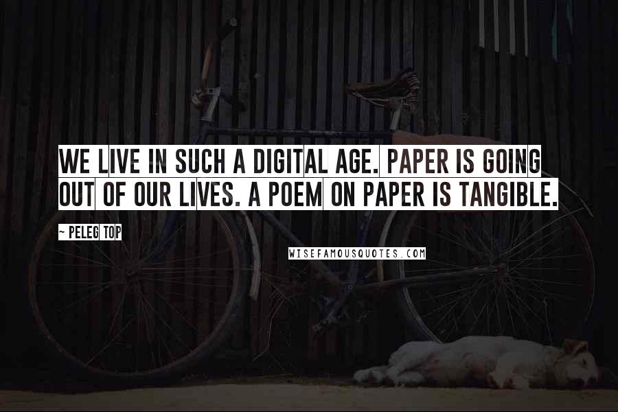 Peleg Top Quotes: We live in such a digital age. Paper is going out of our lives. A poem on paper is tangible.