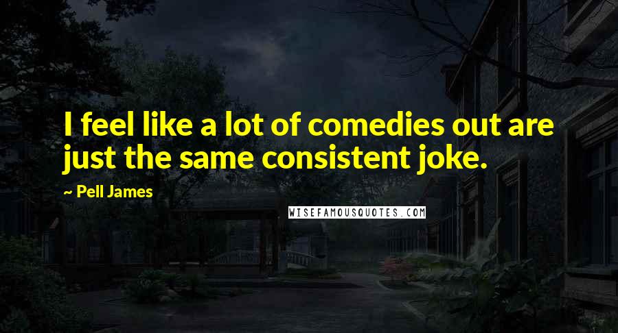 Pell James Quotes: I feel like a lot of comedies out are just the same consistent joke.