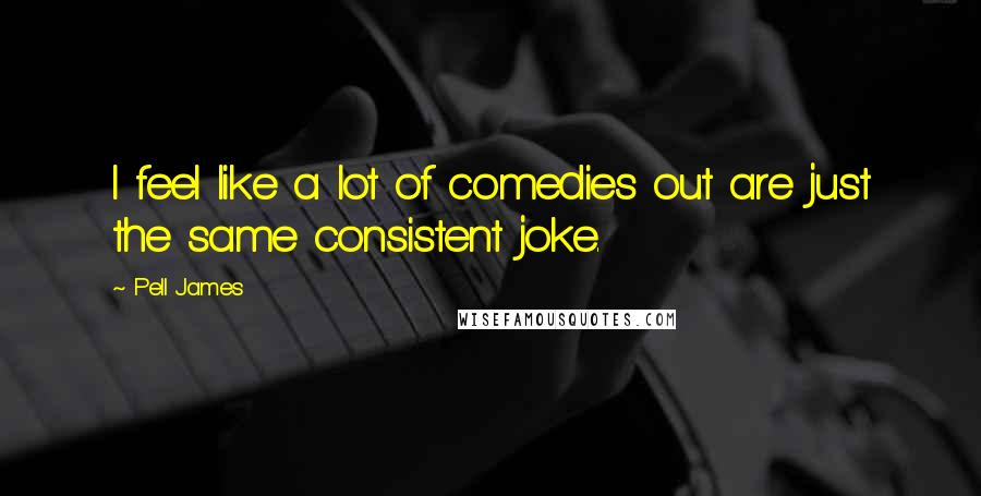 Pell James Quotes: I feel like a lot of comedies out are just the same consistent joke.