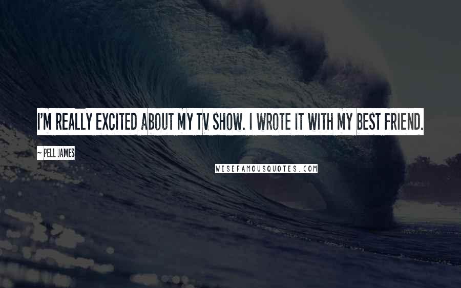 Pell James Quotes: I'm really excited about my TV show. I wrote it with my best friend.