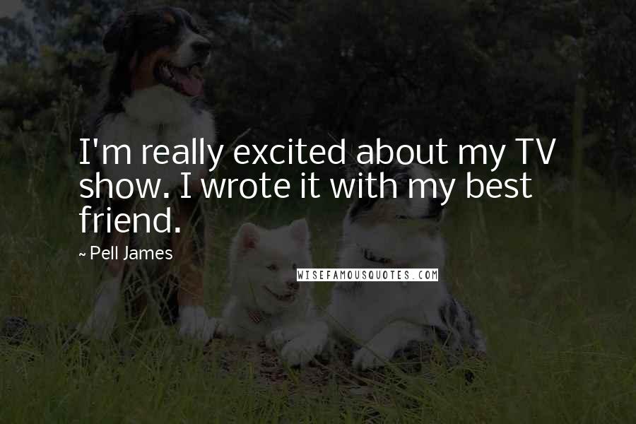 Pell James Quotes: I'm really excited about my TV show. I wrote it with my best friend.