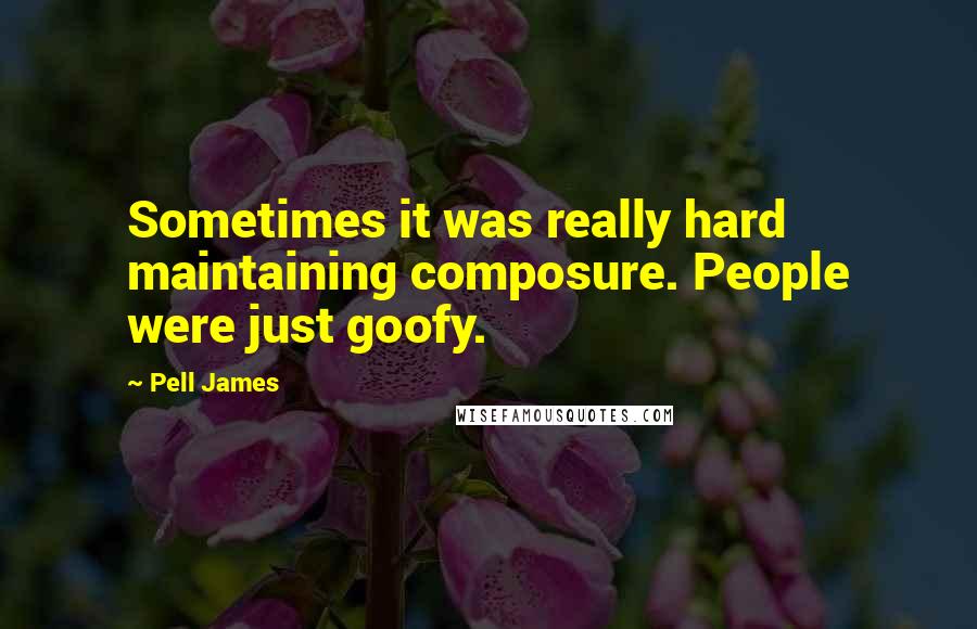 Pell James Quotes: Sometimes it was really hard maintaining composure. People were just goofy.