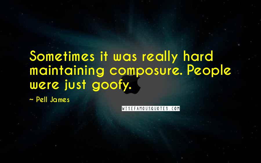 Pell James Quotes: Sometimes it was really hard maintaining composure. People were just goofy.