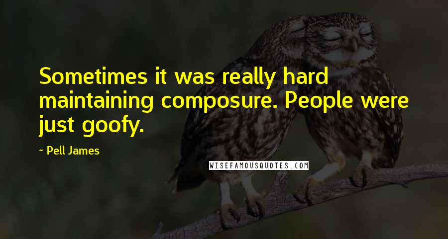 Pell James Quotes: Sometimes it was really hard maintaining composure. People were just goofy.