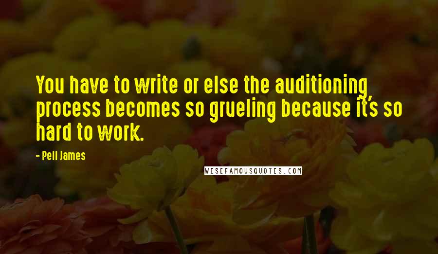 Pell James Quotes: You have to write or else the auditioning process becomes so grueling because it's so hard to work.