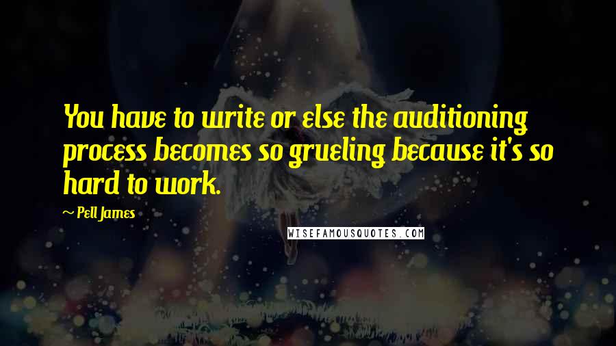 Pell James Quotes: You have to write or else the auditioning process becomes so grueling because it's so hard to work.