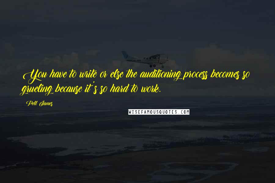 Pell James Quotes: You have to write or else the auditioning process becomes so grueling because it's so hard to work.