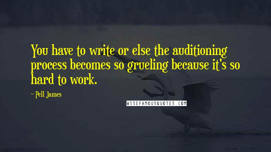 Pell James Quotes: You have to write or else the auditioning process becomes so grueling because it's so hard to work.