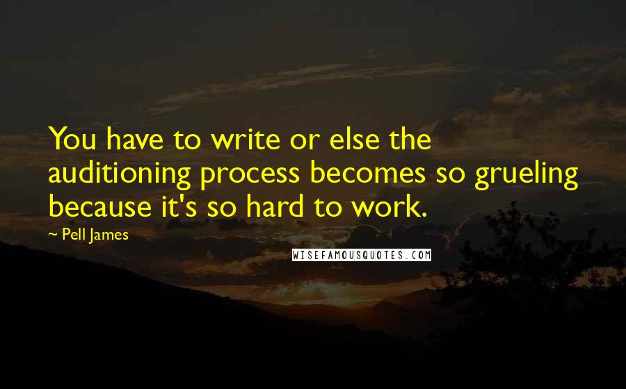 Pell James Quotes: You have to write or else the auditioning process becomes so grueling because it's so hard to work.