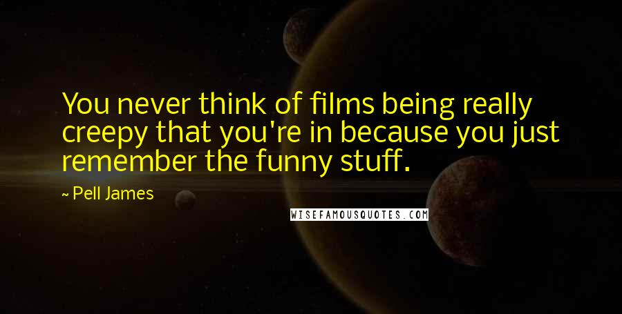 Pell James Quotes: You never think of films being really creepy that you're in because you just remember the funny stuff.