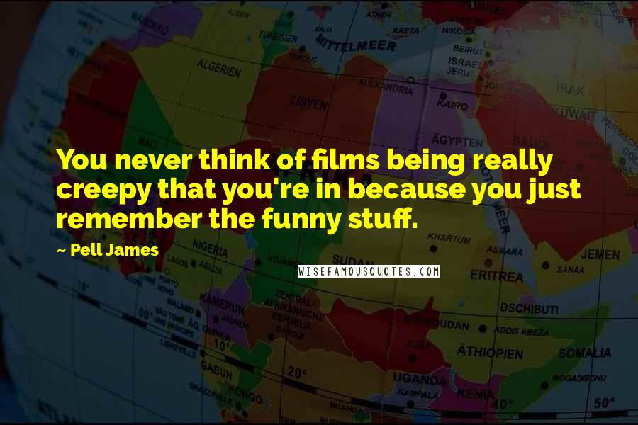 Pell James Quotes: You never think of films being really creepy that you're in because you just remember the funny stuff.