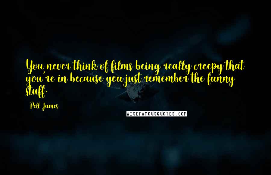 Pell James Quotes: You never think of films being really creepy that you're in because you just remember the funny stuff.