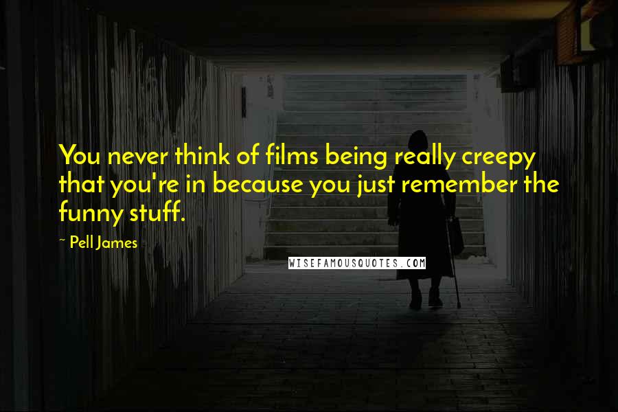 Pell James Quotes: You never think of films being really creepy that you're in because you just remember the funny stuff.