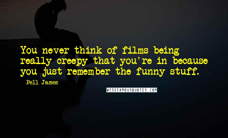 Pell James Quotes: You never think of films being really creepy that you're in because you just remember the funny stuff.