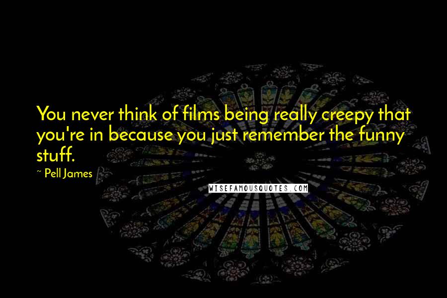 Pell James Quotes: You never think of films being really creepy that you're in because you just remember the funny stuff.