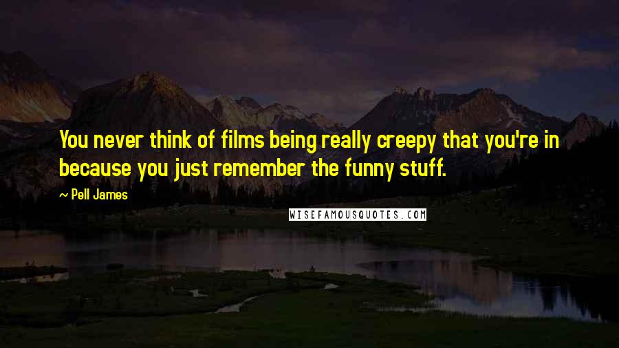 Pell James Quotes: You never think of films being really creepy that you're in because you just remember the funny stuff.