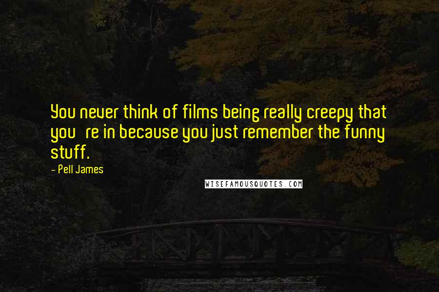 Pell James Quotes: You never think of films being really creepy that you're in because you just remember the funny stuff.