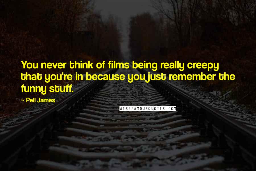 Pell James Quotes: You never think of films being really creepy that you're in because you just remember the funny stuff.