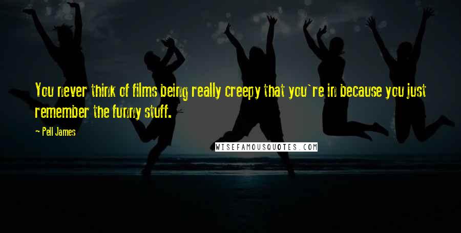 Pell James Quotes: You never think of films being really creepy that you're in because you just remember the funny stuff.