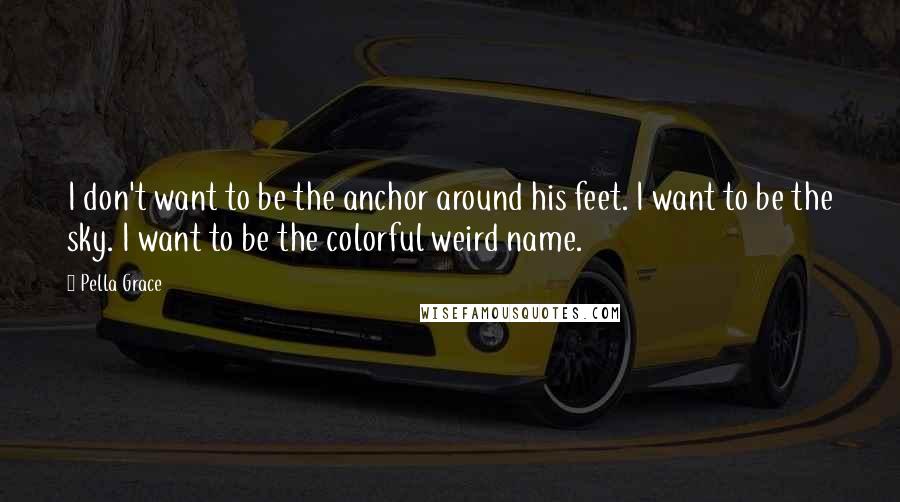 Pella Grace Quotes: I don't want to be the anchor around his feet. I want to be the sky. I want to be the colorful weird name.