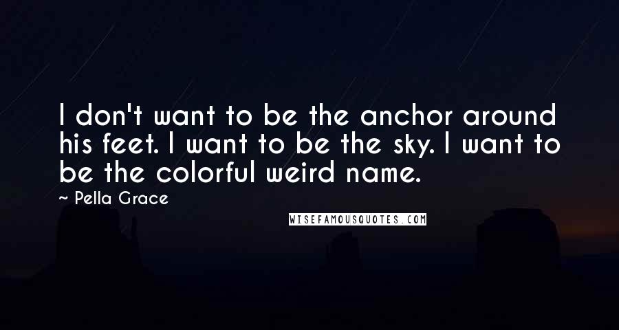 Pella Grace Quotes: I don't want to be the anchor around his feet. I want to be the sky. I want to be the colorful weird name.