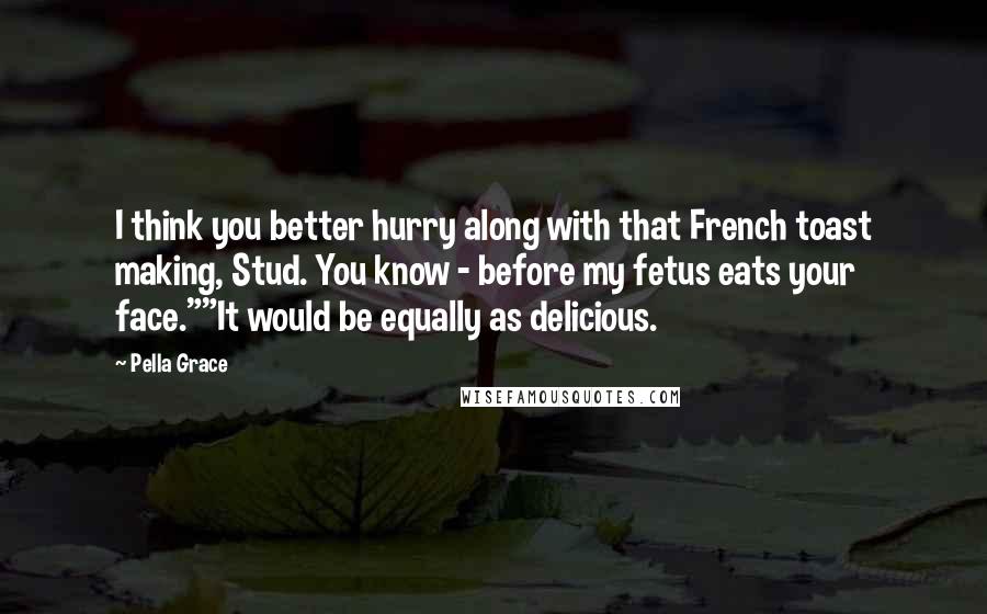 Pella Grace Quotes: I think you better hurry along with that French toast making, Stud. You know - before my fetus eats your face.""It would be equally as delicious.